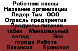 Работник кассы › Название организации ­ Лидер Тим, ООО › Отрасль предприятия ­ Продукты питания, табак › Минимальный оклад ­ 18 000 - Все города Работа » Вакансии   . Брянская обл.,Сельцо г.